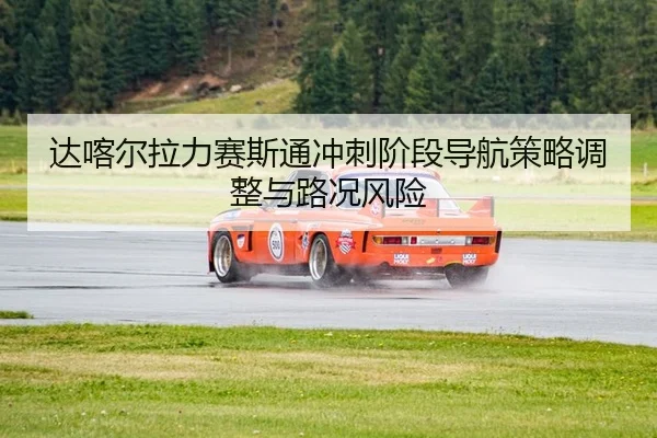 达喀尔拉力赛斯通冲刺阶段导航策略调整与路况风险