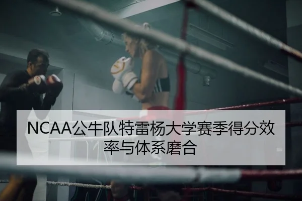 NCAA公牛队特雷杨大学赛季得分效率与体系磨合