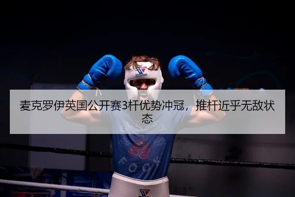 麦克罗伊英国公开赛3杆优势冲冠，推杆近乎无敌状态